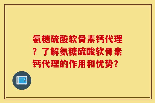 氨糖硫酸软骨素钙代理？了解氨糖硫酸软骨素钙代理的作用和优势？