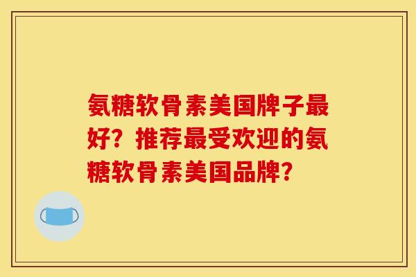 氨糖软骨素美国牌子最好？推荐最受欢迎的氨糖软骨素美国品牌？