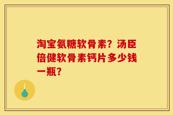 淘宝氨糖软骨素？汤臣倍健软骨素钙片多少钱一瓶？