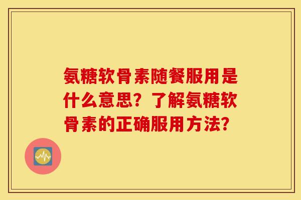 氨糖软骨素随餐服用是什么意思?了解氨糖软骨素的正确服用方法? 氨糖软骨素随餐服用是什么意思?了解氨糖软骨素的正确服用方法?