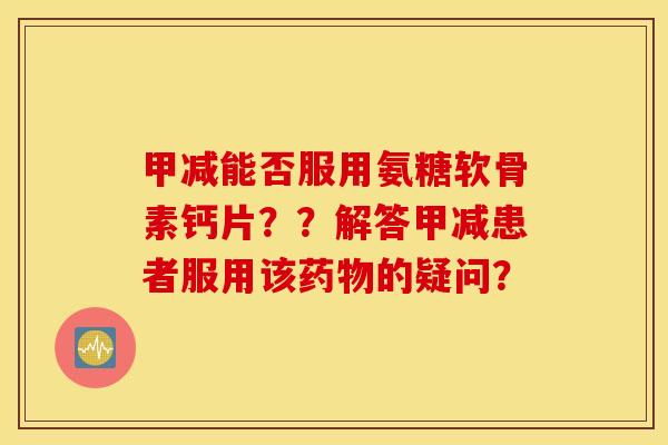 甲减能否服用氨糖软骨素钙片？？解答甲减患者服用该药物的疑问？