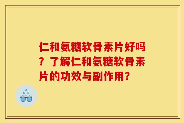 仁和氨糖软骨素片好吗？了解仁和氨糖软骨素片的功效与副作用？