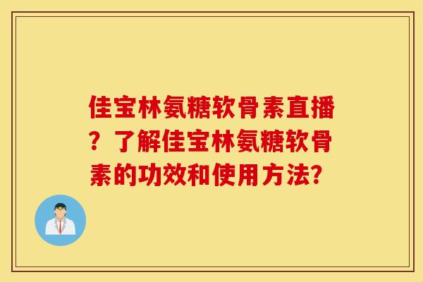 佳宝林氨糖软骨素直播？了解佳宝林氨糖软骨素的功效和使用方法？