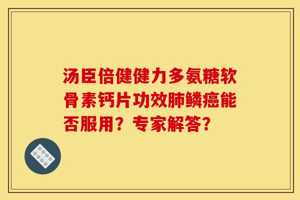 汤臣倍健健力多氨糖软骨素钙片功效肺鳞癌能否服用?专家解答? 汤臣倍健健力多氨糖软骨素钙片功效肺鳞癌能否服用?专家解答?