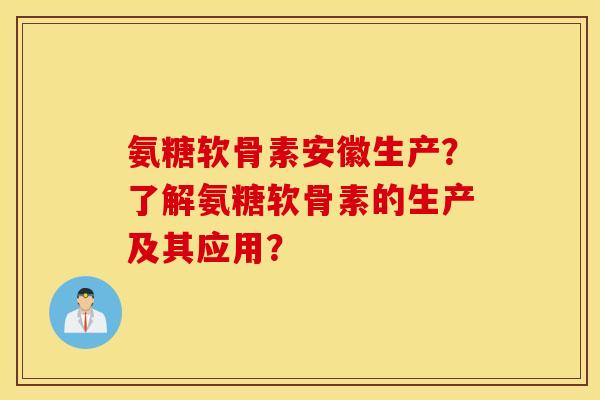 氨糖软骨素安徽生产？了解氨糖软骨素的生产及其应用？