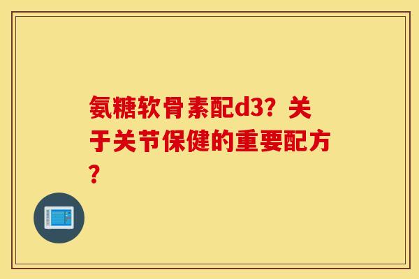 氨糖软骨素配d3？关于关节保健的重要配方？