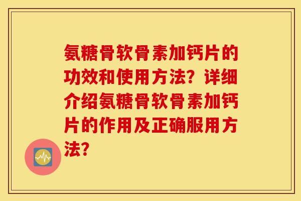 氨糖骨软骨素加钙片的功效和使用方法？详细介绍氨糖骨软骨素加钙片的作用及正确服用方法？