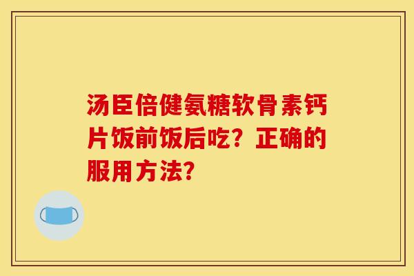 汤臣倍健氨糖软骨素钙片饭前饭后吃？正确的服用方法？