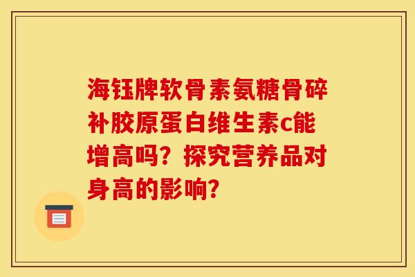 海钰牌软骨素氨糖骨碎补胶原蛋白维生素c能增高吗？探究营养品对身高的影响？