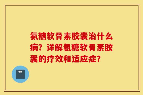 氨糖软骨素胶囊治什么病？详解氨糖软骨素胶囊的疗效和适应症？