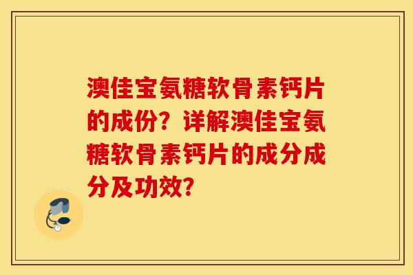 澳佳宝氨糖软骨素钙片的成份？详解澳佳宝氨糖软骨素钙片的成分成分及功效？