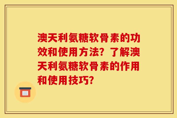 澳天利氨糖软骨素的功效和使用方法？了解澳天利氨糖软骨素的作用和使用技巧？
