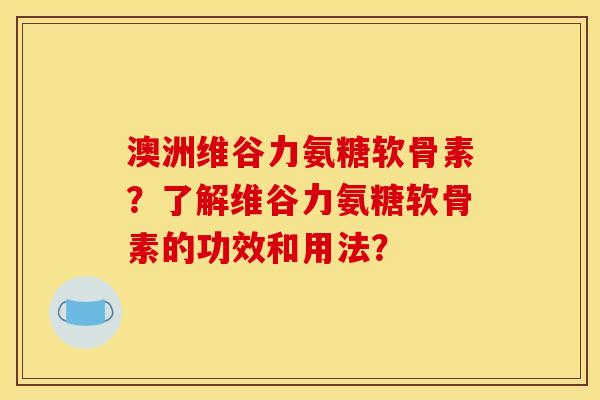 澳洲维谷力氨糖软骨素？了解维谷力氨糖软骨素的功效和用法？