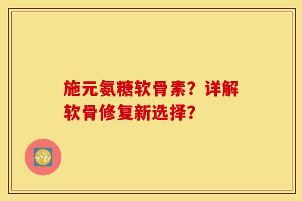 施元氨糖软骨素？详解软骨修复新选择？