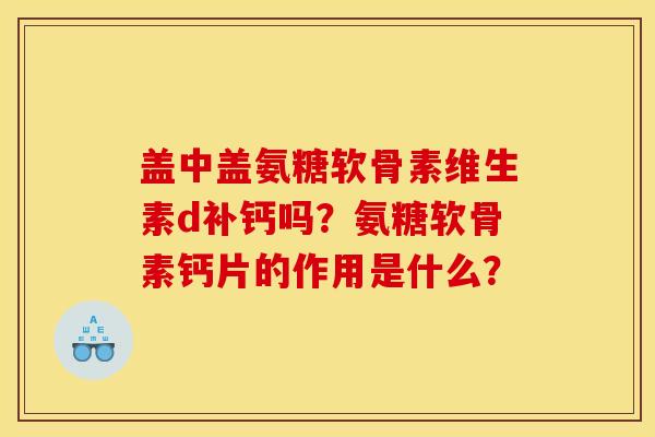 盖中盖氨糖软骨素维生素d补钙吗？氨糖软骨素钙片的作用是什么？