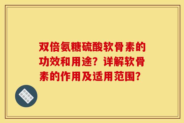 双倍氨糖硫酸软骨素的功效和用途？详解软骨素的作用及适用范围？