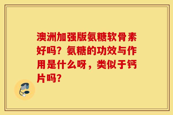 澳洲加强版氨糖软骨素好吗？氨糖的功效与作用是什么呀，类似于钙片吗？