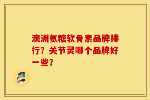 澳洲氨糖软骨素品牌排行？关节灵哪个品牌好一些？