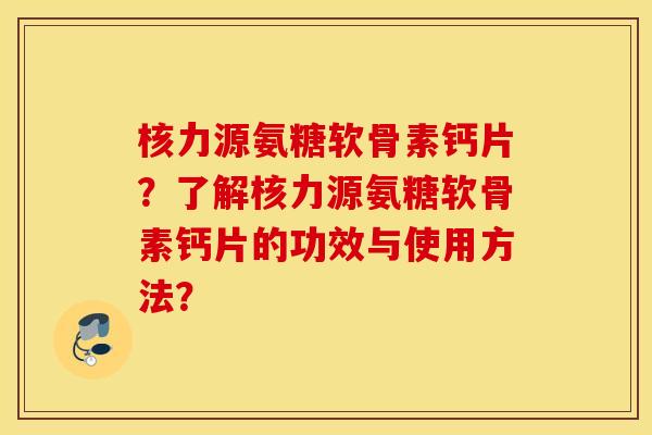 核力源氨糖软骨素钙片？了解核力源氨糖软骨素钙片的功效与使用方法？