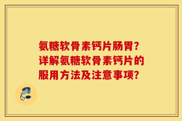 氨糖软骨素钙片肠胃?详解氨糖软骨素钙片的服用方法及注意事项? 氨糖软骨素钙片肠胃?详解氨糖软骨素钙片的服用方法及注意事项?