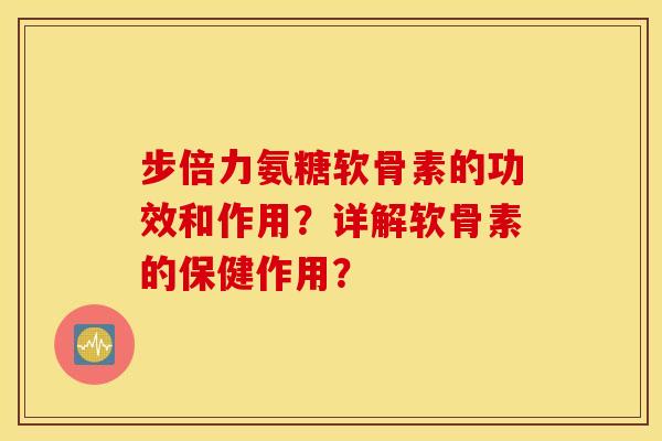 步倍力氨糖软骨素的功效和作用？详解软骨素的保健作用？