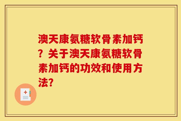 澳天康氨糖软骨素加钙？关于澳天康氨糖软骨素加钙的功效和使用方法？