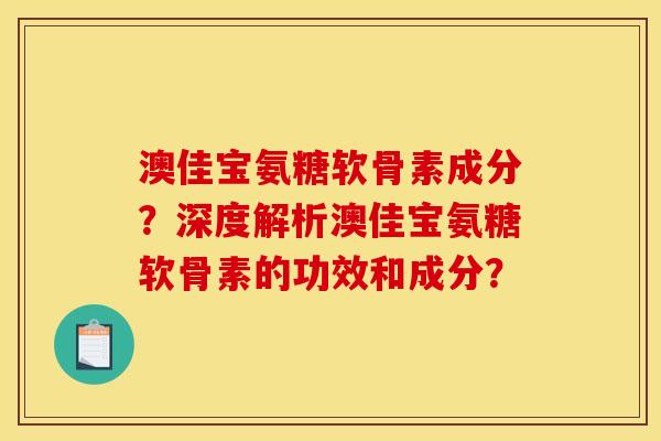 澳佳宝氨糖软骨素成分？深度解析澳佳宝氨糖软骨素的功效和成分？