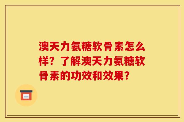 澳天力氨糖软骨素怎么样？了解澳天力氨糖软骨素的功效和效果？