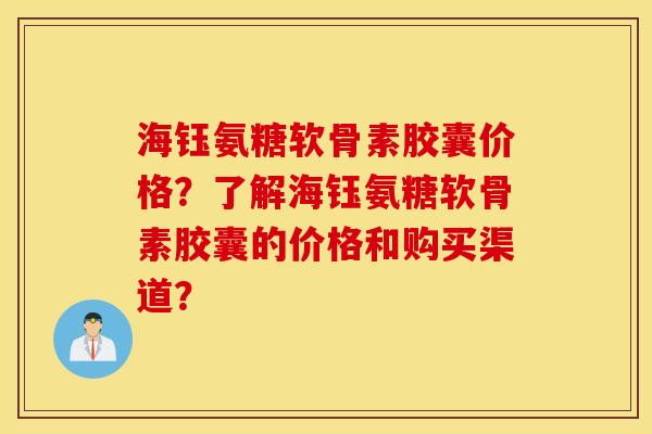 海钰氨糖软骨素胶囊价格?了解海钰氨糖软骨素胶囊的价格和购买渠道? 海钰氨糖软骨素胶囊价格?了解海钰氨糖软骨素胶囊的价格和购买渠道?