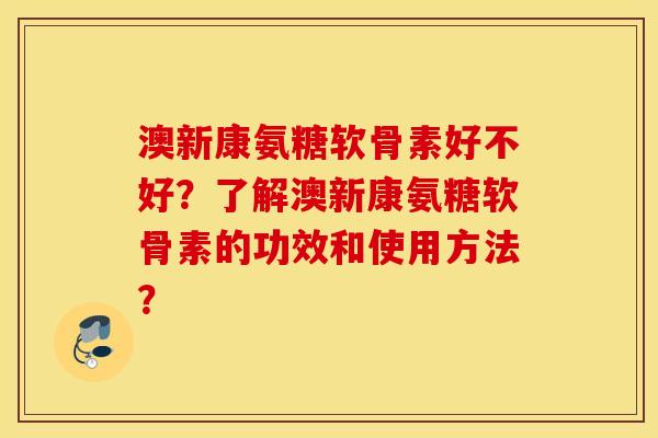 澳新康氨糖软骨素好不好？了解澳新康氨糖软骨素的功效和使用方法？