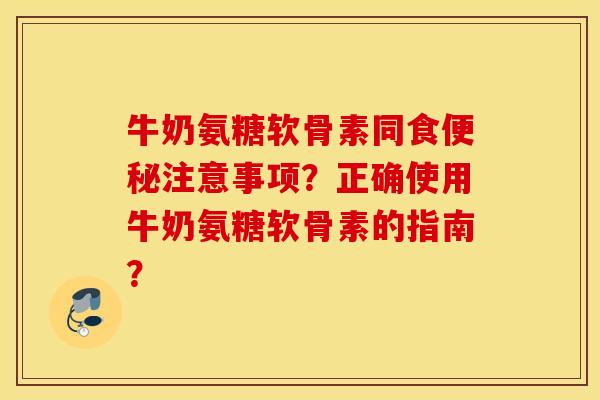 牛奶氨糖软骨素同食便秘注意事项?正确使用牛奶氨糖软骨素的指南? 牛奶氨糖软骨素同食便秘注意事项?正确使用牛奶氨糖软骨素的指南?