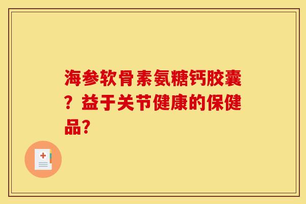 海参软骨素氨糖钙胶囊？益于关节健康的保健品？