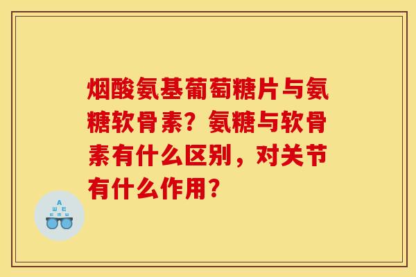 烟酸氨基葡萄糖片与氨糖软骨素？氨糖与软骨素有什么区别，对关节有什么作用？