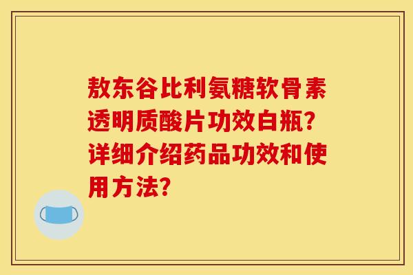 敖东谷比利氨糖软骨素透明质酸片功效白瓶？详细介绍药品功效和使用方法？