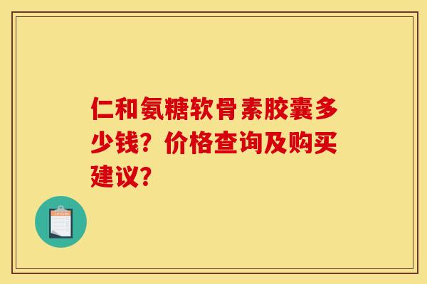 仁和氨糖软骨素胶囊多少钱?价格查询及购买建议? 仁和氨糖软骨素胶囊多少钱?价格查询及购买建议?