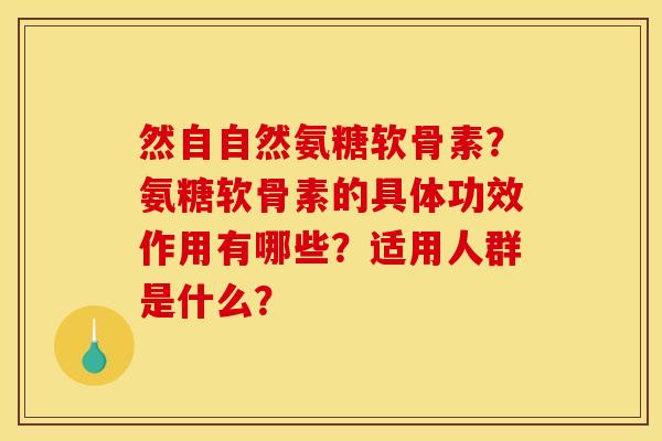 然自自然氨糖软骨素？氨糖软骨素的具体功效作用有哪些？适用人群是什么？