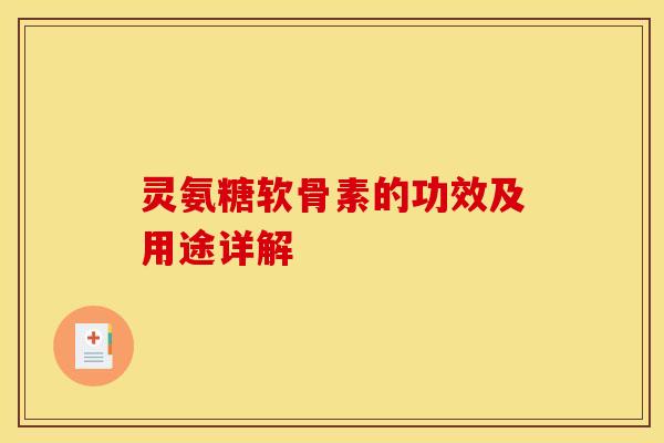 灵氨糖软骨素的功效及用途详解 灵氨糖软骨素的功效及用途详解