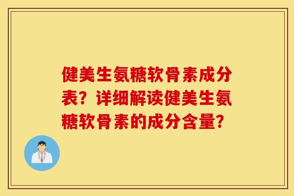 健美生氨糖软骨素成分表？详细解读健美生氨糖软骨素的成分含量？