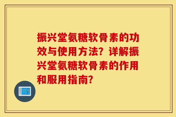 振兴堂氨糖软骨素的功效与使用方法？详解振兴堂氨糖软骨素的作用和服用指南？