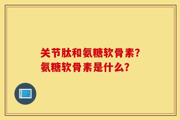 关节肽和氨糖软骨素？氨糖软骨素是什么？