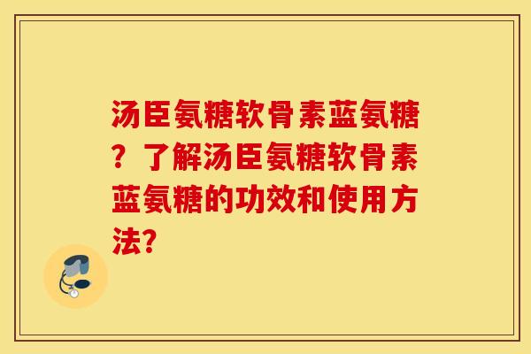 汤臣氨糖软骨素蓝氨糖？了解汤臣氨糖软骨素蓝氨糖的功效和使用方法？