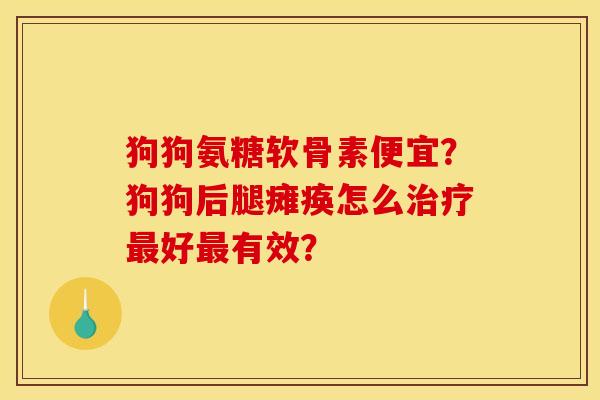 狗狗氨糖软骨素便宜？狗狗后腿瘫痪怎么治疗最好最有效？