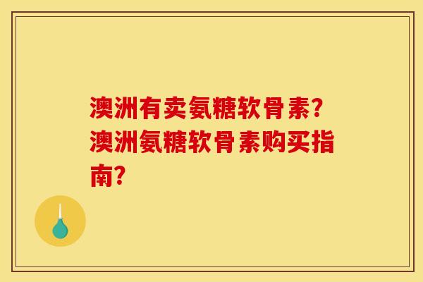 澳洲有卖氨糖软骨素？澳洲氨糖软骨素购买指南？
