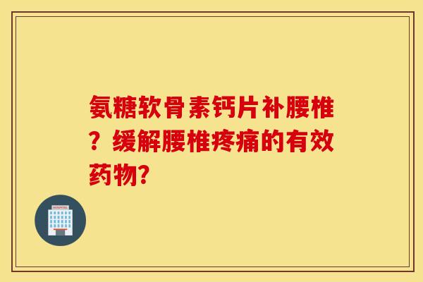 氨糖软骨素钙片补腰椎？缓解腰椎疼痛的有效药物？