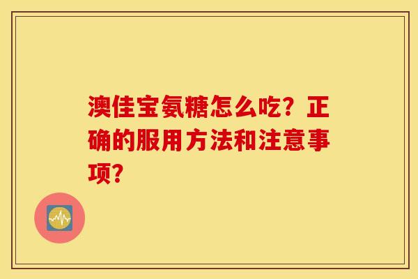澳佳宝氨糖怎么吃?正确的服用方法和注意事项? 澳佳宝氨糖怎么吃?正确的服用方法和注意事项?