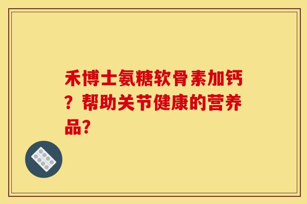 禾博士氨糖软骨素加钙？帮助关节健康的营养品？