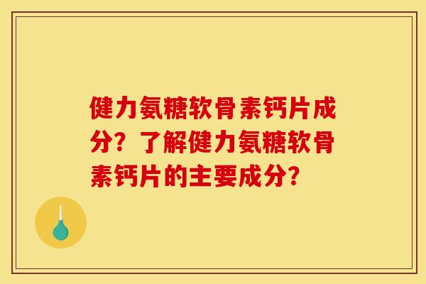 健力氨糖软骨素钙片成分?了解健力氨糖软骨素钙片的主要成分? 健力氨糖软骨素钙片成分?了解健力氨糖软骨素钙片的主要成分?