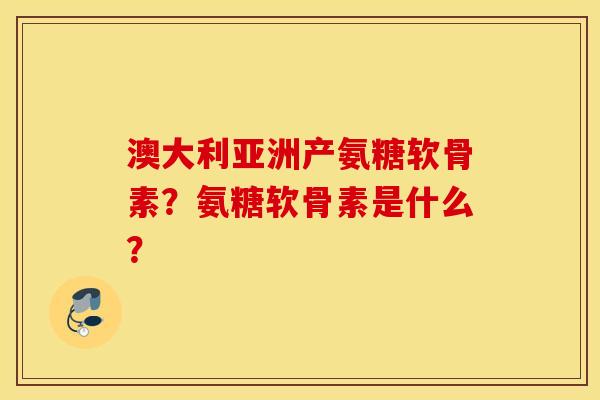 澳大利亚洲产氨糖软骨素？氨糖软骨素是什么？