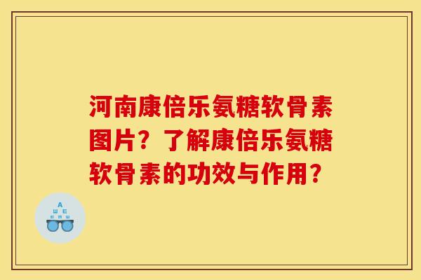河南康倍乐氨糖软骨素图片？了解康倍乐氨糖软骨素的功效与作用？