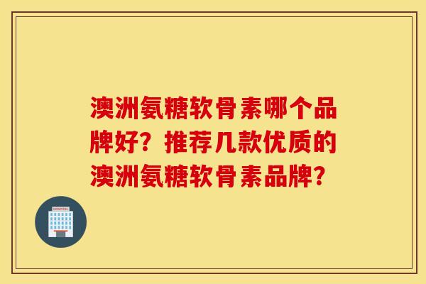 澳洲氨糖软骨素哪个品牌好？推荐几款优质的澳洲氨糖软骨素品牌？